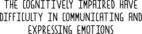 The cognitively impaired have difficulty in communicating and expressing emotions