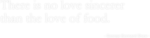 There is no love sincerer than the love of food. - George Bernard Shaw -