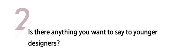 2/ Is there anything you want to say to younger designers?
