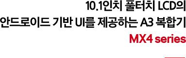 10.1인치 풀터치 LCD의 안드로이드 기반 UI를 제공하는 A3 복합기 MX4 series