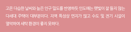 고온 다습한 날씨와 높은 인구 밀도를 반영하듯 인도에는 햇빛이 잘 들지 않는 다세대 주택이 대부분이다. 지역 특성상 먼지가 많고 수도 및 전기 시설이 열악하여 세탁 환경이 좋지 못하다.