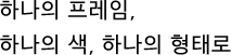 하나의 프레임, 하나의 색, 하나의 형태로