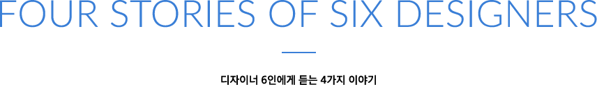 FOUR sTORIES OF SIX DESIGNERS 디자이너 6인에게 듣는 4가지 이야기