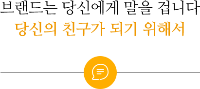 브랜드는 당신에게 말을 겁니다. 당신의 친구가 되기 위해서