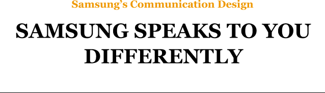 Samsung’s Communication Design SAMSUNG SPEAKS TO YOU DIFFERENTLY